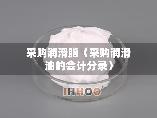 采购润滑脂（采购润滑油的会计分录）