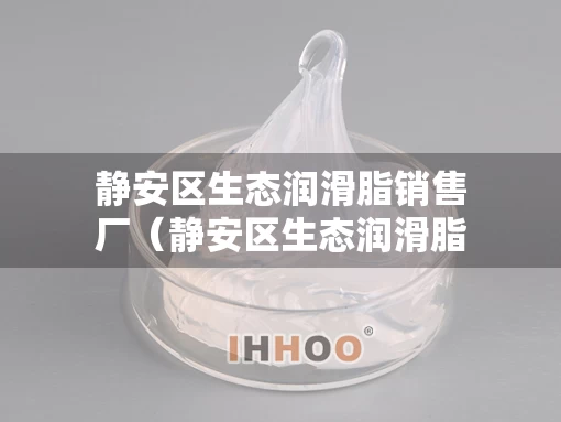 静安区生态润滑脂销售厂（静安区生态润滑脂销售厂家）