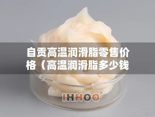 自贡高温润滑脂零售价格（高温润滑脂多少钱一桶）