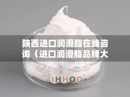 陕西进口润滑脂在线咨询（进口润滑脂品牌大全）