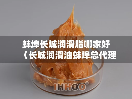 蚌埠长城润滑脂哪家好（长城润滑油蚌埠总代理）