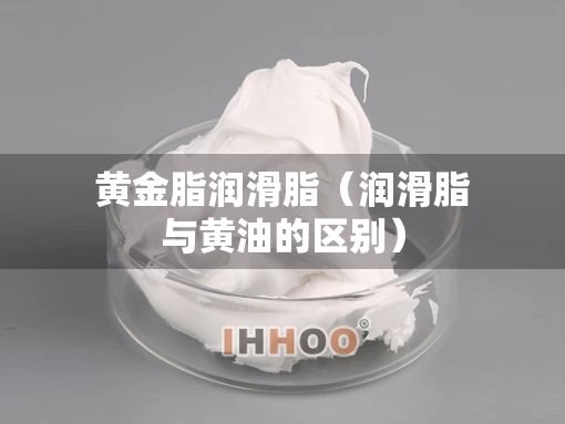 黄金脂润滑脂（润滑脂与黄油的区别）