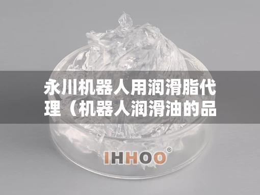 永川机器人用润滑脂代理（机器人润滑油的品牌和型号）