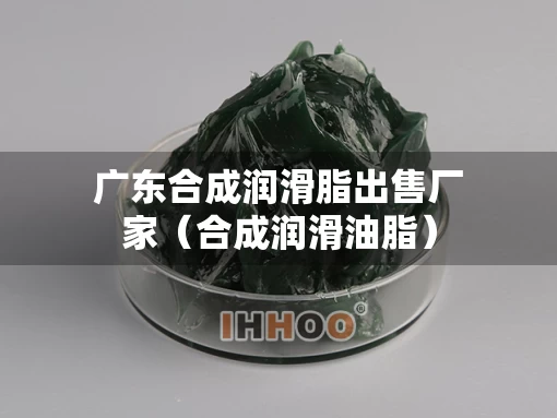 广东合成润滑脂出售厂家（合成润滑油脂）