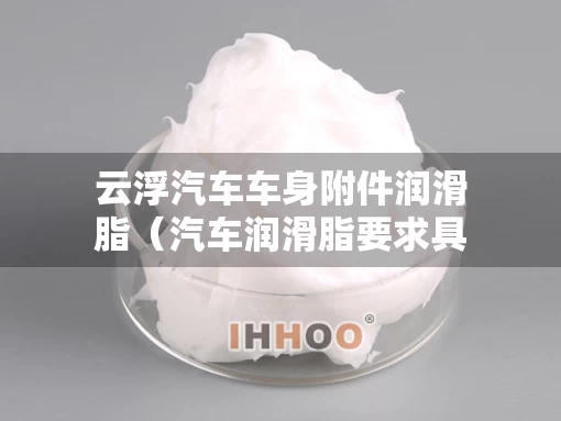 云浮汽车车身附件润滑脂（汽车润滑脂要求具有哪些使用性能）