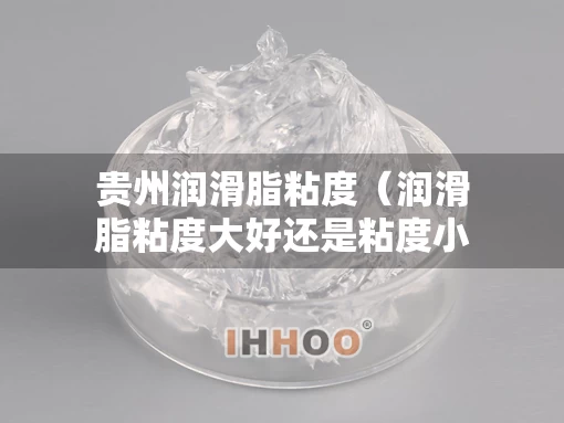 贵州润滑脂粘度（润滑脂粘度大好还是粘度小好）