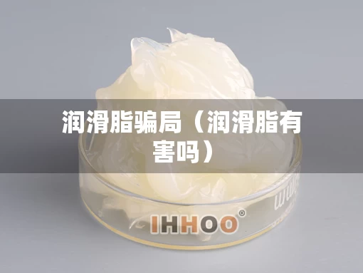 润滑脂骗局（润滑脂有害吗）