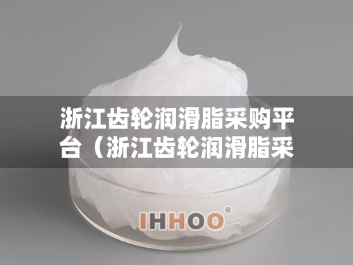 浙江齿轮润滑脂采购平台（浙江齿轮润滑脂采购平台有哪些）