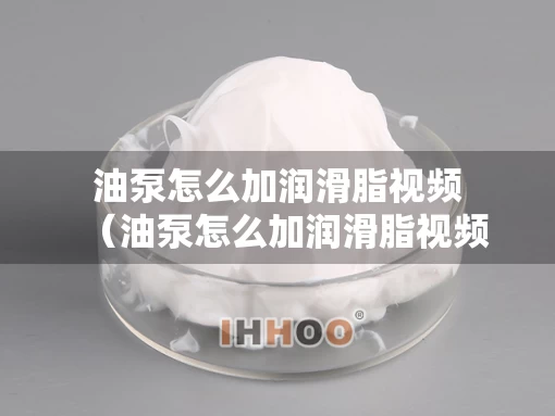 油泵怎么加润滑脂视频（油泵怎么加润滑脂视频讲解）