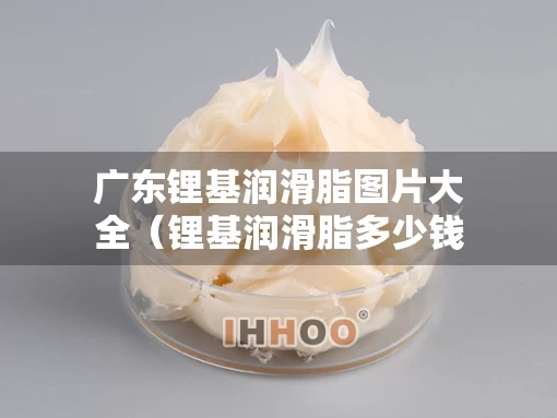 广东锂基润滑脂图片大全（锂基润滑脂多少钱一桶）