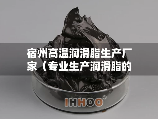 宿州高温润滑脂生产厂家（专业生产润滑脂的厂家）