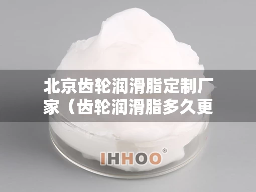 北京齿轮润滑脂定制厂家（齿轮润滑脂多久更换一次）