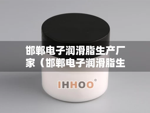 邯郸电子润滑脂生产厂家（邯郸电子润滑脂生产厂家电话）