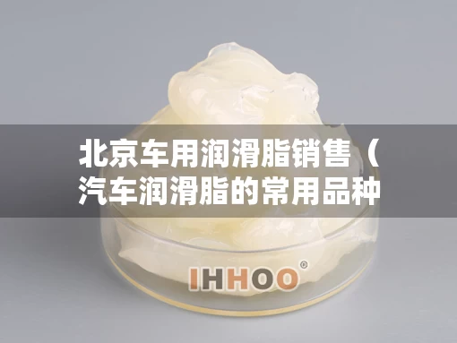 北京车用润滑脂销售（汽车润滑脂的常用品种）