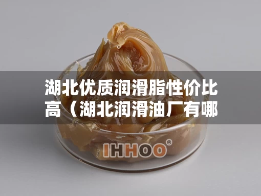 湖北优质润滑脂性价比高（湖北润滑油厂有哪些）