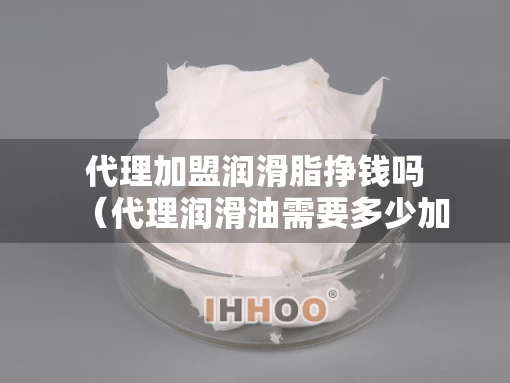 代理加盟润滑脂挣钱吗（代理润滑油需要多少加盟费）