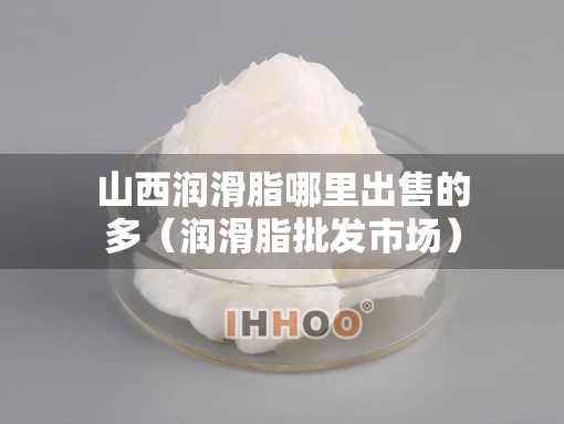 山西润滑脂哪里出售的多（润滑脂批发市场）