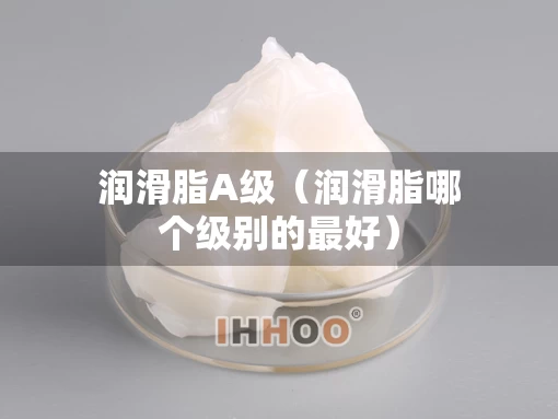 润滑脂A级（润滑脂哪个级别的最好）