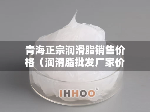 青海正宗润滑脂销售价格（润滑脂批发厂家价格）