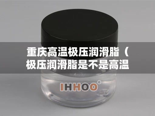 重庆高温极压润滑脂（极压润滑脂是不是高温润滑脂）