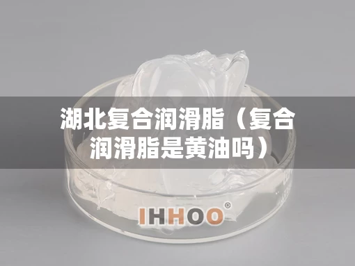 湖北复合润滑脂（复合润滑脂是黄油吗）