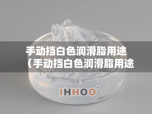 手动挡白色润滑脂用途（手动挡白色润滑脂用途有哪些）