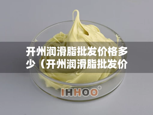 开州润滑脂批发价格多少（开州润滑脂批发价格多少钱）