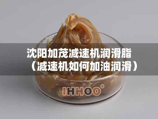 沈阳加茂减速机润滑脂（减速机如何加油润滑）