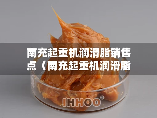 南充起重机润滑脂销售点（南充起重机润滑脂销售点在哪里）
