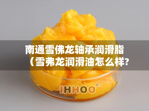 南通雪佛龙轴承润滑脂（雪弗龙润滑油怎么样?）