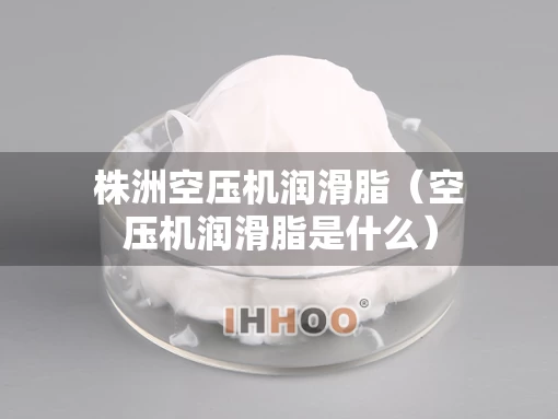 株洲空压机润滑脂（空压机润滑脂是什么）