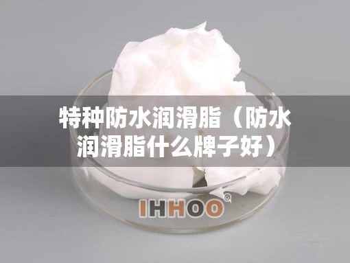 特种防水润滑脂（防水润滑脂什么牌子好）