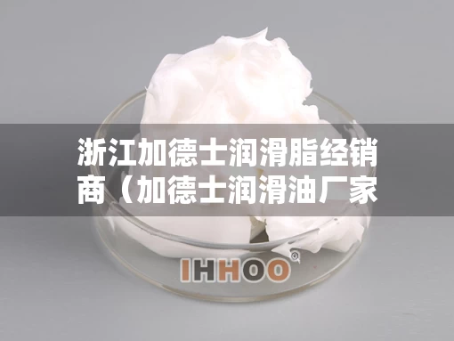 浙江加德士润滑脂经销商（加德士润滑油厂家）