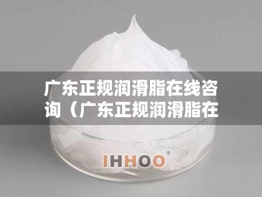 广东正规润滑脂在线咨询（广东正规润滑脂在线咨询公司）