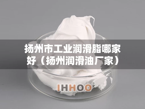 扬州市工业润滑脂哪家好（扬州润滑油厂家）