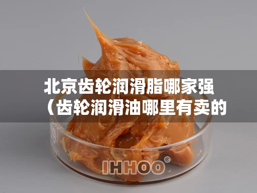 北京齿轮润滑脂哪家强（齿轮润滑油哪里有卖的）