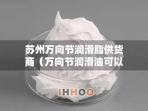 苏州万向节润滑脂供货商（万向节润滑油可以当黄油用吗）