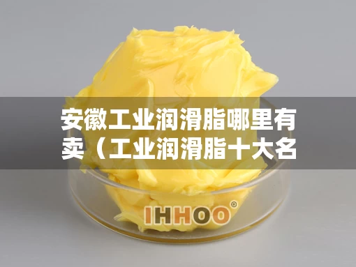 安徽工业润滑脂哪里有卖（工业润滑脂十大名牌）