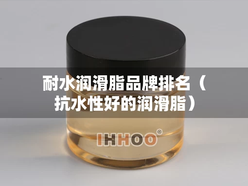 耐水润滑脂品牌排名（抗水性好的润滑脂）