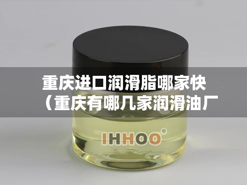 重庆进口润滑脂哪家快（重庆有哪几家润滑油厂）