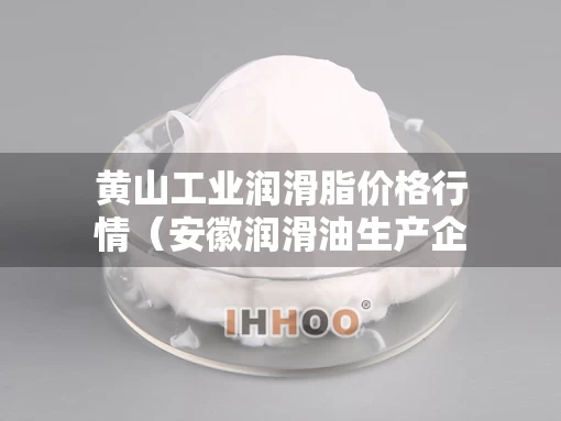 黄山工业润滑脂价格行情（安徽润滑油生产企业）