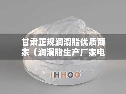 甘肃正规润滑脂优质商家（润滑脂生产厂家电话）