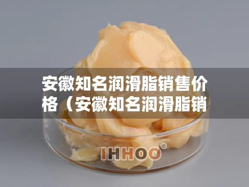 安徽知名润滑脂销售价格（安徽知名润滑脂销售价格查询）
