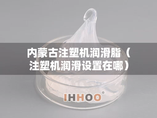 内蒙古注塑机润滑脂（注塑机润滑设置在哪）
