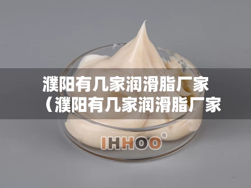 濮阳有几家润滑脂厂家（濮阳有几家润滑脂厂家电话）