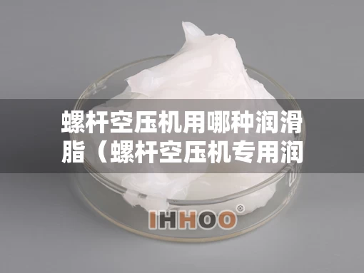 螺杆空压机用哪种润滑脂（螺杆空压机专用润滑油）