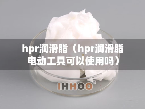 hpr润滑脂（hpr润滑脂电动工具可以使用吗）