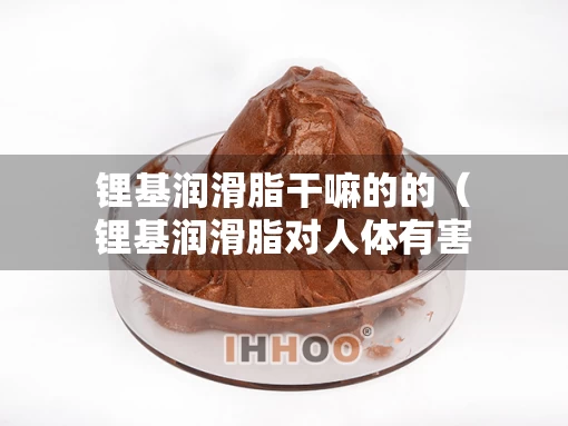 锂基润滑脂干嘛的的（锂基润滑脂对人体有害吗）