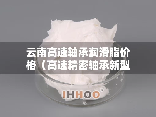 云南高速轴承润滑脂价格（高速精密轴承新型润滑技术）