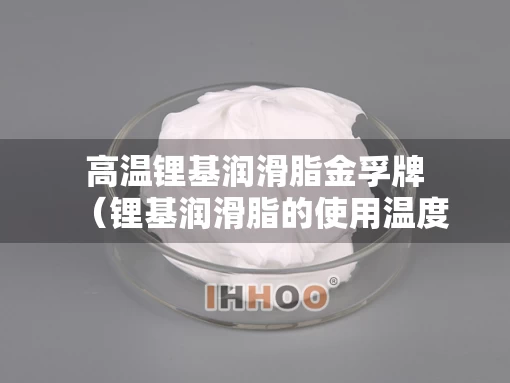 高温锂基润滑脂金孚牌（锂基润滑脂的使用温度）